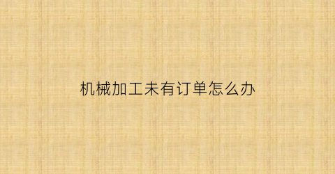 KAIYUN机械加工未有订单怎么办(机加工没订单)(图1)